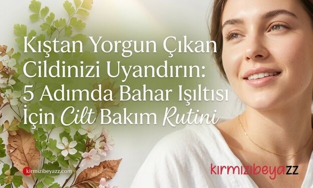 Kıştan Yorgun Çıkan Cildinizi Uyandırın: 5 Adımda Bahar Işıltısı İçin Cilt Bakım Rutini