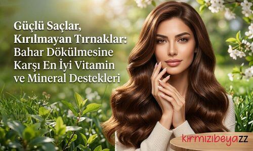 Güçlü Saçlar, Kırılmayan Tırnaklar: Bahar Dökülmesine Karşı En İyi Vitamin ve Mineral Destekleri
